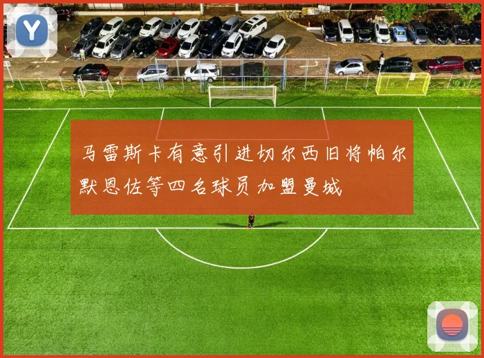 马雷斯卡有意引进切尔西旧将帕尔默恩佐等四名球员加盟曼城