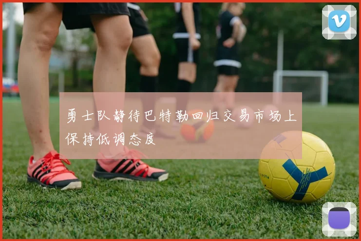 勇士队静待巴特勒回归交易市场上保持低调态度
