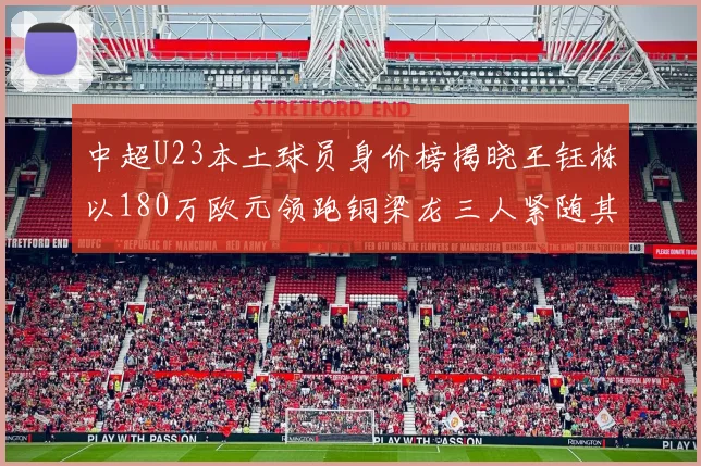 中超U23本土球员身价榜揭晓王钰栋以180万欧元领跑铜梁龙三人紧随其后