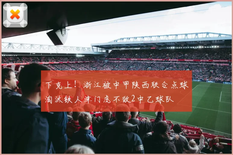 下克上！浙江被中甲陕西联合点球淘汰铁人津门虎不敌2中乙球队