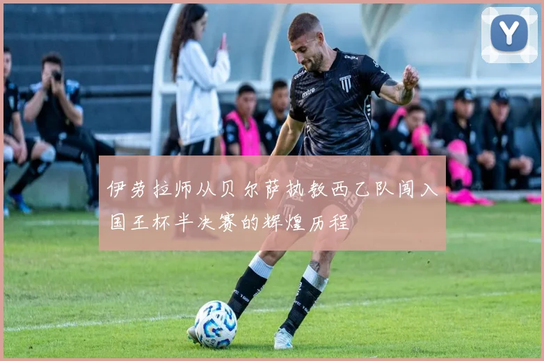 伊劳拉师从贝尔萨执教西乙队闯入国王杯半决赛的辉煌历程