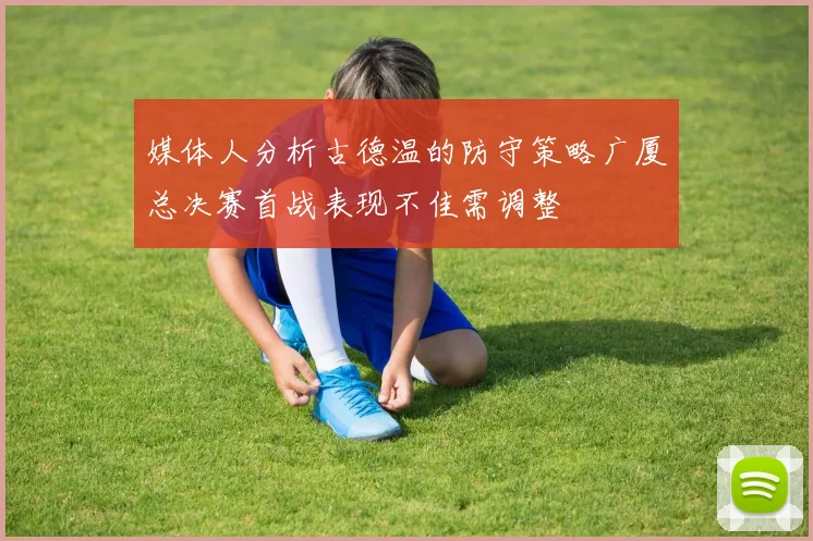 媒体人分析古德温的防守策略广厦总决赛首战表现不佳需调整