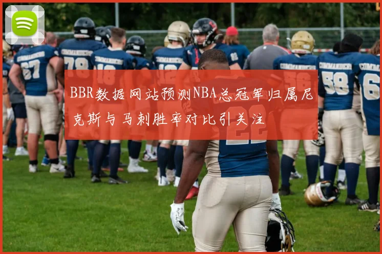 BBR数据网站预测NBA总冠军归属尼克斯与马刺胜率对比引关注
