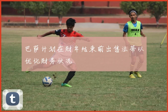 巴萨计划在财年结束前出售法蒂以优化财务状况