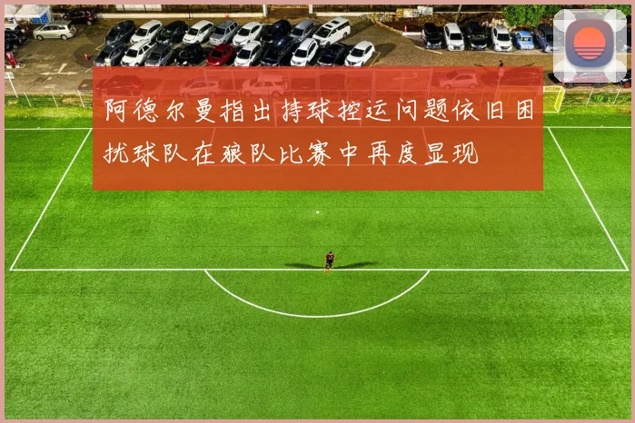 阿德尔曼指出持球控运问题依旧困扰球队在狼队比赛中再度显现