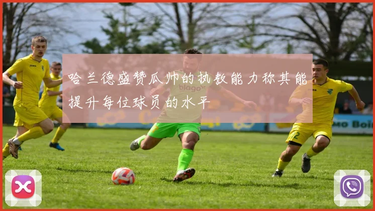 哈兰德盛赞瓜帅的执教能力称其能提升每位球员的水平