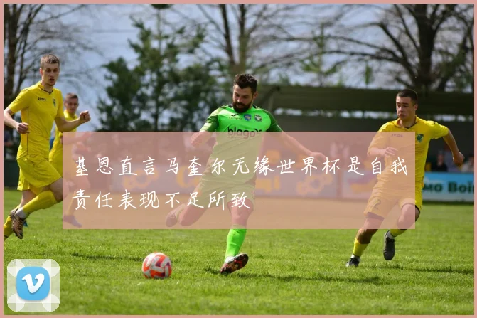 基恩直言马奎尔无缘世界杯是自我责任表现不足所致
