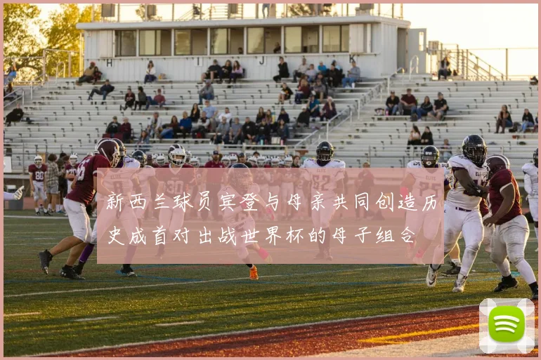新西兰球员宾登与母亲共同创造历史成首对出战世界杯的母子组合