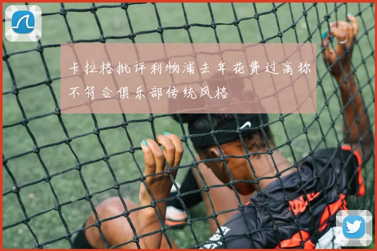 卡拉格批评利物浦去年花费过高称不符合俱乐部传统风格