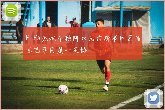 FIFA无权干预阿尔瓦雷斯事件因马竞巴萨同属一足协