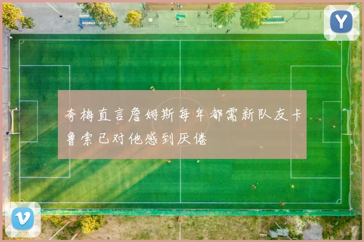 夸梅直言詹姆斯每年都需新队友卡鲁索已对他感到厌倦