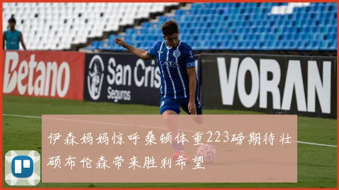 伊森妈妈惊呼桑顿体重223磅期待壮硕布伦森带来胜利希望