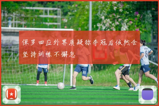 保罗回应外界质疑称夺冠后依然会坚持训练不懈怠