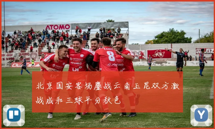 北京国安客场鏖战云南玉昆双方激战成和三球平分秋色