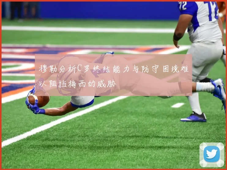 穆勒分析C罗终结能力与防守困境难以阻挡梅西的威胁