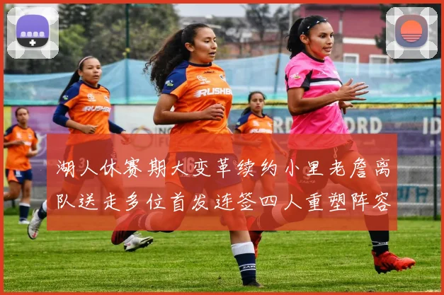 湖人休赛期大变革续约小里老詹离队送走多位首发连签四人重塑阵容