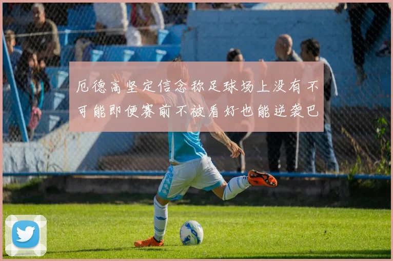 厄德高坚定信念称足球场上没有不可能即便赛前不被看好也能逆袭巴西