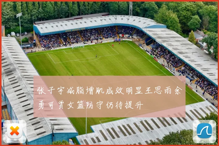 张子宇减脂增肌成效明显王思雨余勇可贾女篮防守仍待提升