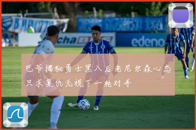 巴爷揭秘勇士黑八后老尼尔森心态只求复仇无视下一轮对手