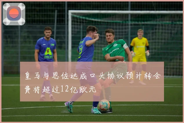 皇马与恩佐达成口头协议预计转会费将超过12亿欧元