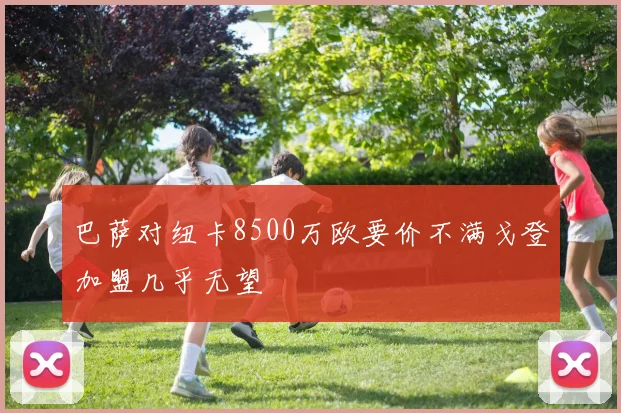 巴萨对纽卡8500万欧要价不满戈登加盟几乎无望