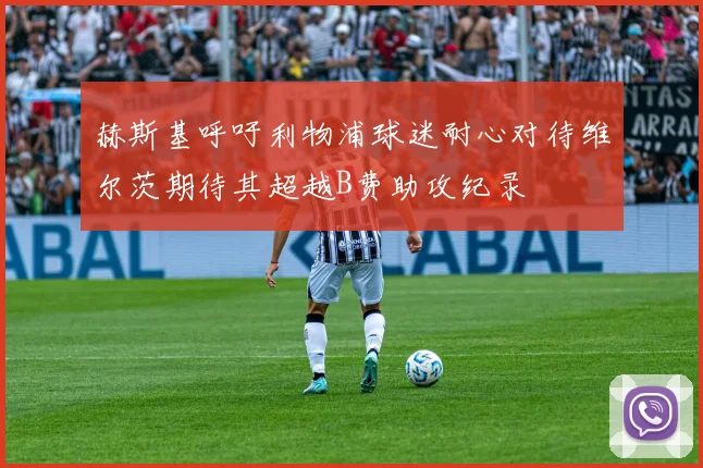 赫斯基呼吁利物浦球迷耐心对待维尔茨期待其超越B费助攻纪录