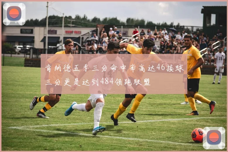 肯纳德五季三分命中率高达46接球三分更是达到484领跑联盟