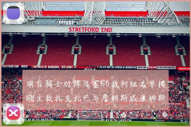 明日骑士对阵活塞G6裁判组名单揭晓主裁扎克扎巴与詹姆斯威廉姆斯在列