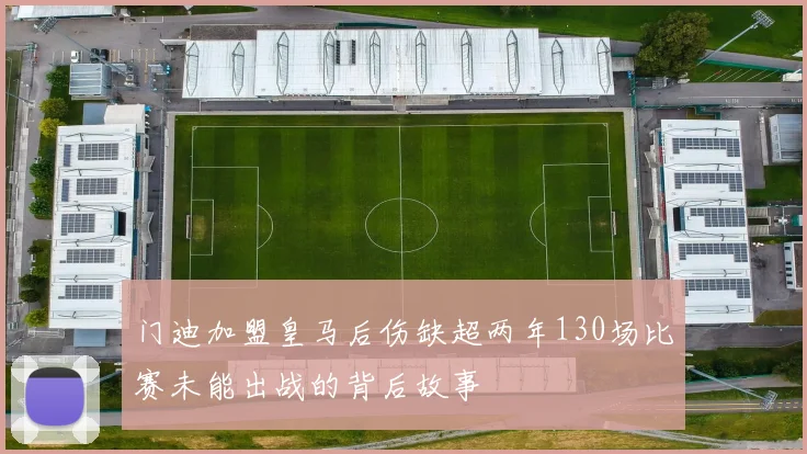 门迪加盟皇马后伤缺超两年130场比赛未能出战的背后故事