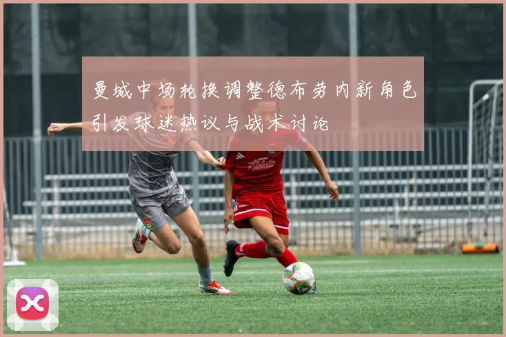 曼城中场轮换调整德布劳内新角色引发球迷热议与战术讨论